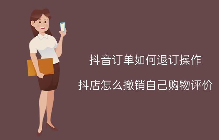 抖音订单如何退订操作 抖店怎么撤销自己购物评价？